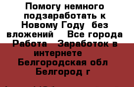 Помогу немного подзаработать к Новому Году, без вложений. - Все города Работа » Заработок в интернете   . Белгородская обл.,Белгород г.